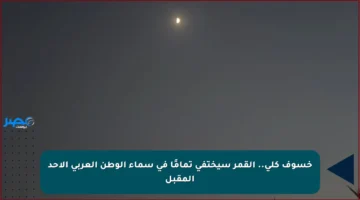 خسوف كلي.. القمر سيختفي تمامًا في سماء الوطن العربي الأحد المقبل